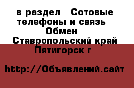  в раздел : Сотовые телефоны и связь » Обмен . Ставропольский край,Пятигорск г.